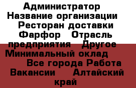 Администратор › Название организации ­ Ресторан доставки Фарфор › Отрасль предприятия ­ Другое › Минимальный оклад ­ 17 000 - Все города Работа » Вакансии   . Алтайский край